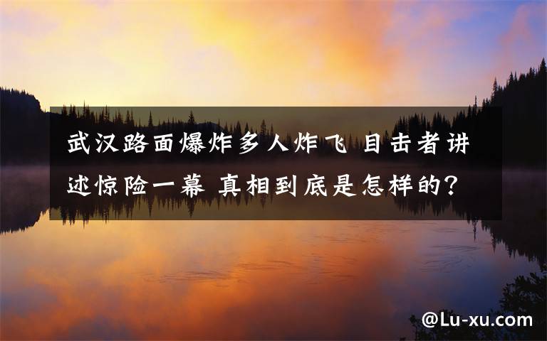 武汉路面爆炸多人炸飞 目击者讲述惊险一幕 真相到底是怎样的?