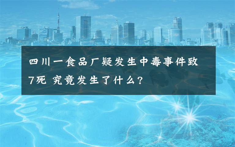 四川一食品厂疑发生中毒事件致7死 究竟发生了什么?