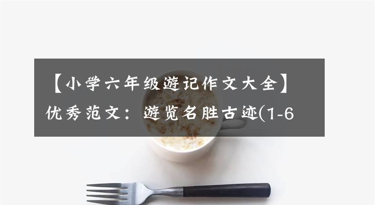【小学六年级游记作文大全】优秀范文:游览名胜古迹(1-6年级)