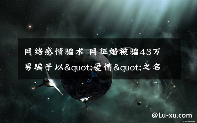 网络感情骗术 网征婚被骗43万 男骗子以"爱情"之名先骗感情再骗钱