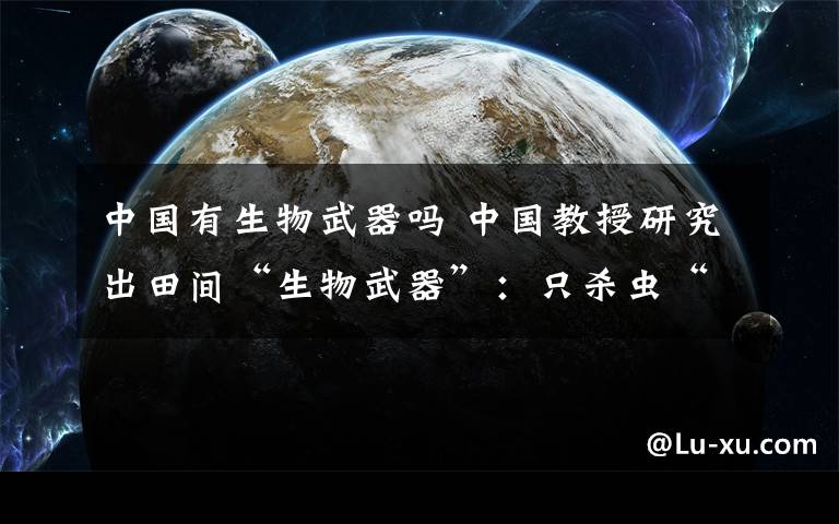 中国有生物武器吗 中国教授研究出田间“生物武器”:只杀虫“不杀人”