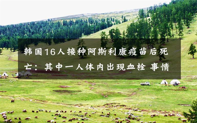 韩国16人接种阿斯利康疫苗后死亡:其中一人体内出现血栓 事情经过真相揭秘!