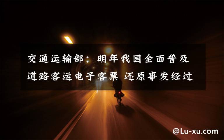 交通运输部:明年我国全面普及道路客运电子客票 还原事发经过及背后原因!