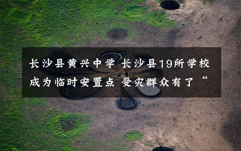 长沙县黄兴中学 长沙县19所学校成为临时安置点 受灾群众有了“临时的家”