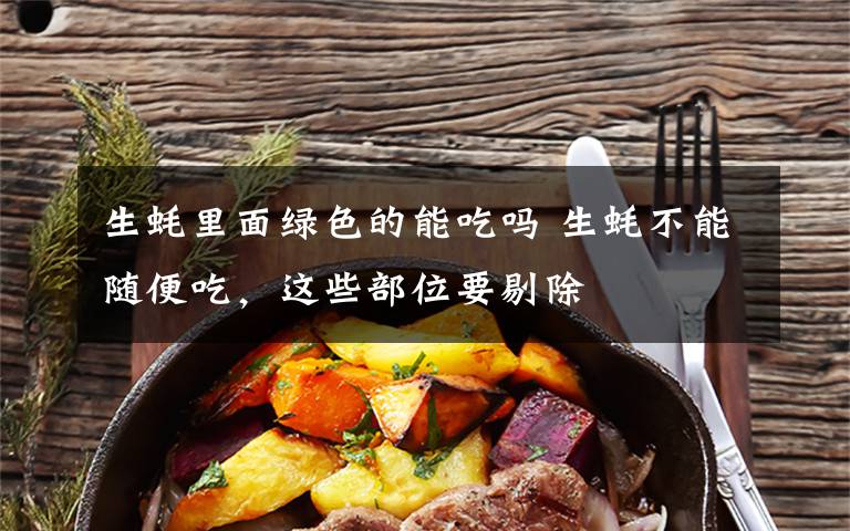 生蚝里面绿色的能吃吗 生蚝不能随便吃,这些部位要剔除