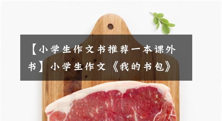 【小学生作文书推荐一本课外书】小学生作文《我的书包》人气高，字迹工整，表达清晰，让很多有才华的人感到惊讶。