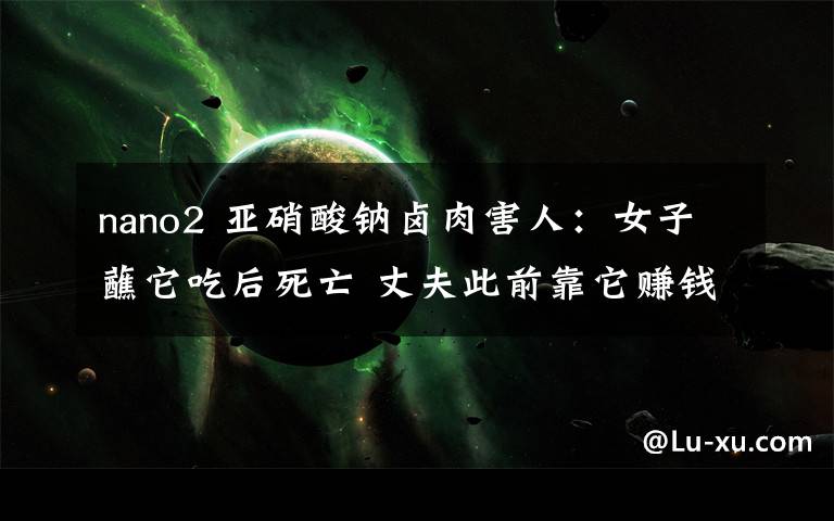 nano2 亚硝酸钠卤肉害人:女子蘸它吃后死亡 丈夫此前靠它赚钱