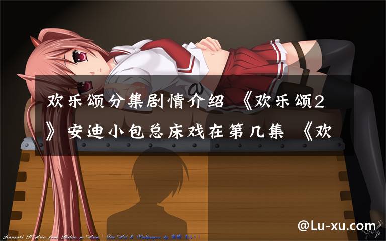 欢乐颂分集剧情介绍 《欢乐颂2》安迪小包总床戏在第几集 《欢乐颂2》分集剧情介绍