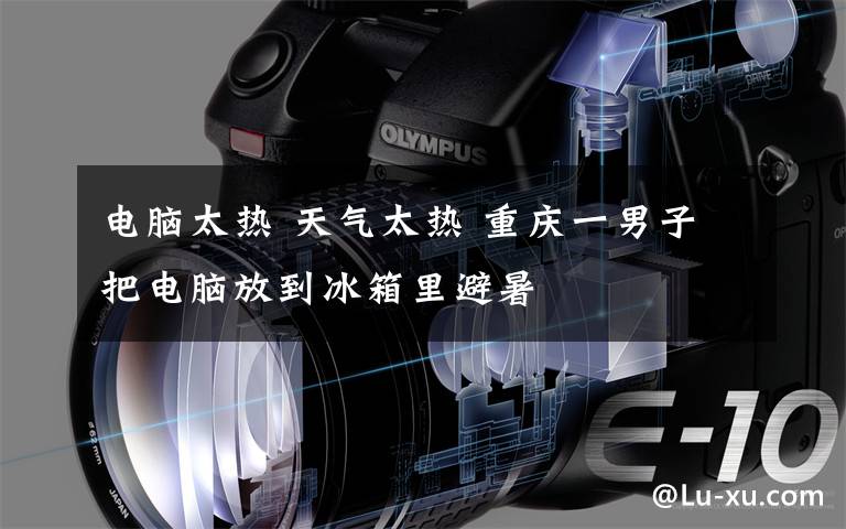 电脑太热 天气太热 重庆一男子把电脑放到冰箱里避暑