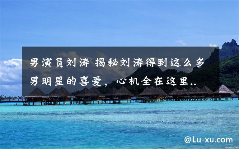 男演员刘涛 揭秘刘涛得到这么多男明星的喜爱,心机全在这里.......