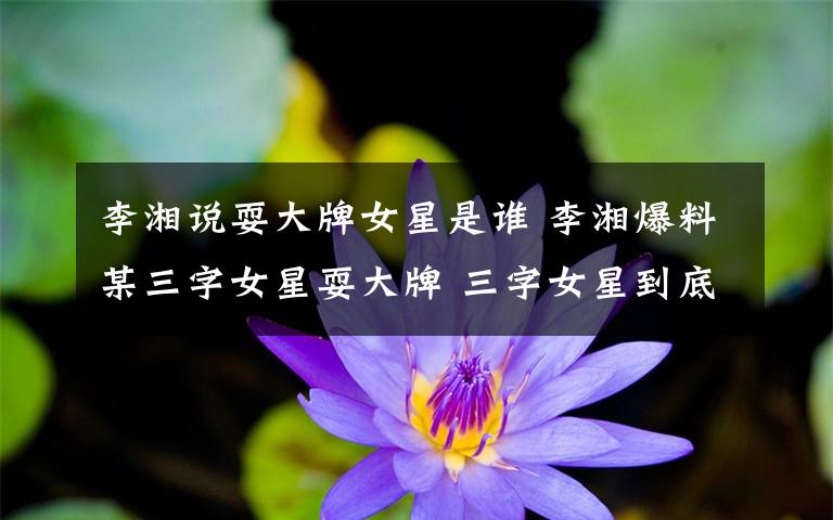 李湘说耍大牌女星是谁 李湘爆料某三字女星耍大牌 三字女星到底是谁？