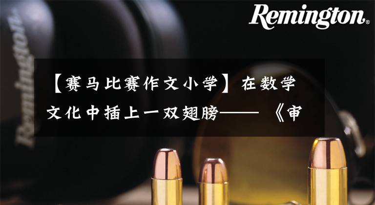 【赛马比赛作文小学】在数学文化中插上一双翅膀—— 《审视课堂:张齐华与小学数学文化》读后感