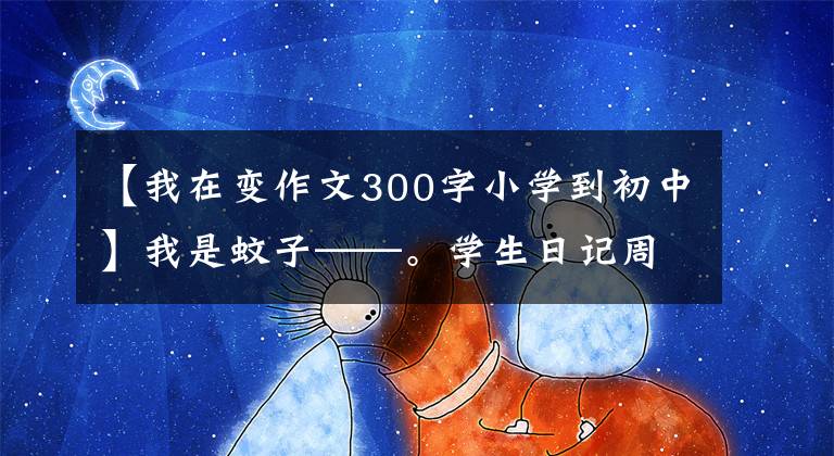 【我在变作文300字小学到初中】我是蚊子——。学生日记周刊想象作文700字。