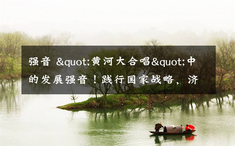 强音 "黄河大合唱"中的发展强音!践行国家战略,济南义不容辞