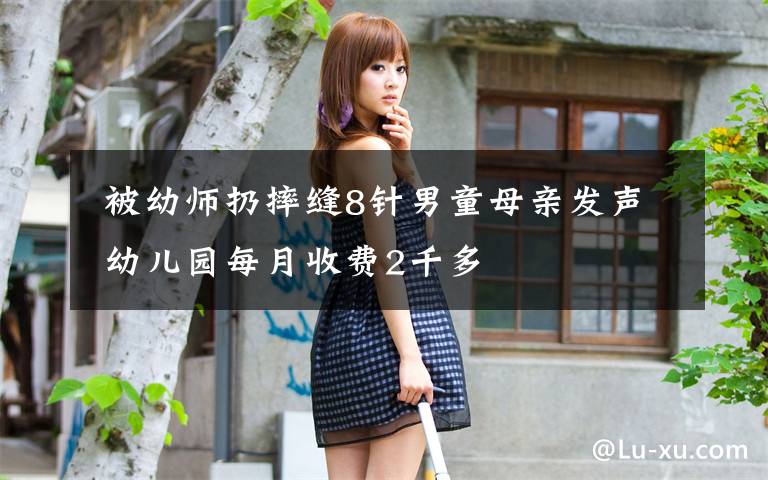 被幼师扔摔缝8针男童母亲发声 幼儿园每月收费2千多