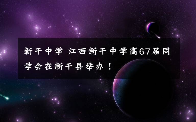新干中学 江西新干中学高67届同学会在新干县举办!