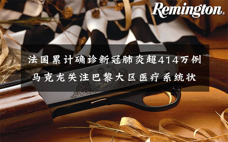 法国累计确诊新冠肺炎超414万例 马克龙关注巴黎大区医疗系统状况 具体是什么情况?