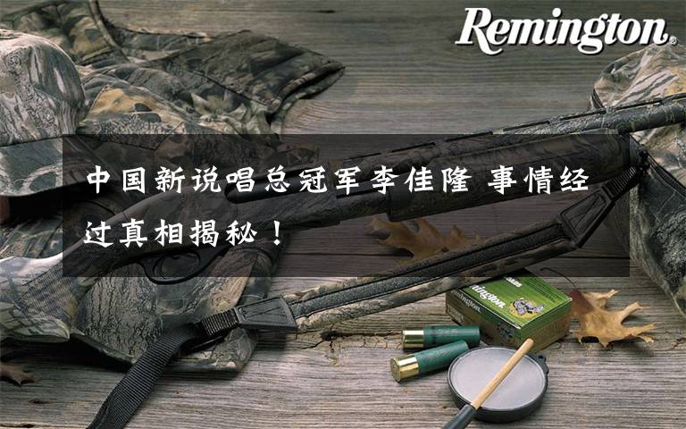 中国新说唱总冠军李佳隆 事情经过真相揭秘!