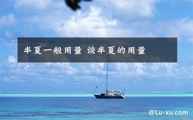 半夏一般用量 谈半夏的用量