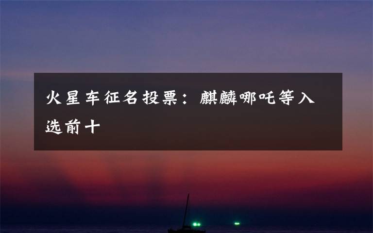 火星车征名投票:麒麟哪吒等入选前十