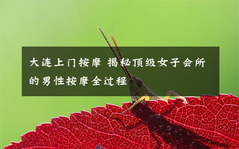 大连上门按摩 揭秘顶级女子会所的男性按摩全过程
