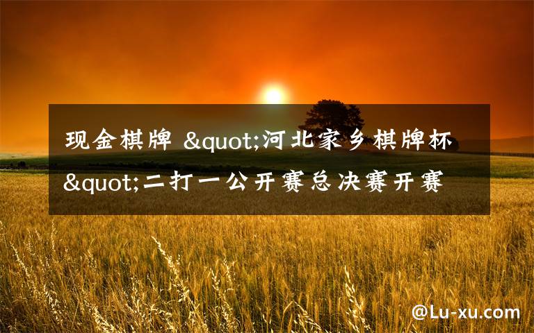 现金棋牌 "河北家乡棋牌杯"二打一公开赛总决赛开赛 冠军将获10万元现金