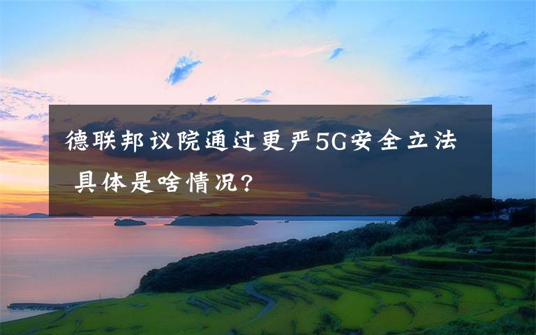 德联邦议院通过更严5G安全立法 具体是啥情况?