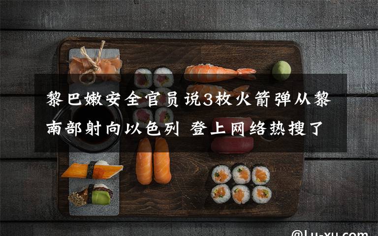 黎巴嫩安全官员说3枚火箭弹从黎南部射向以色列 登上网络热搜了！