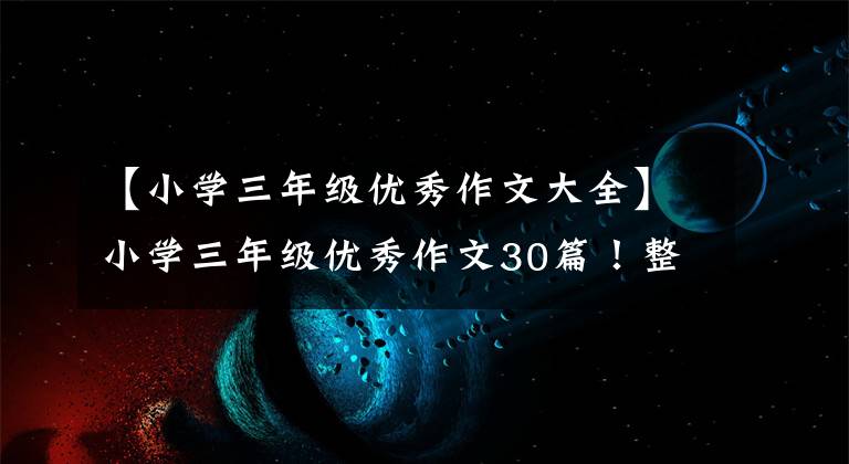 【小学三年级优秀作文大全】小学三年级优秀作文30篇!整理思想,让孩子们喜欢写作