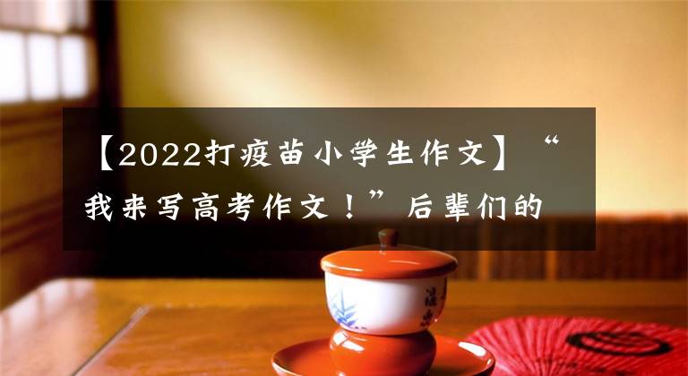 【2022打疫苗小学生作文】“我来写高考作文!”后辈们的海南高考作文对象来了