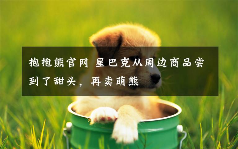 抱抱熊官网 星巴克从周边商品尝到了甜头,再卖萌熊