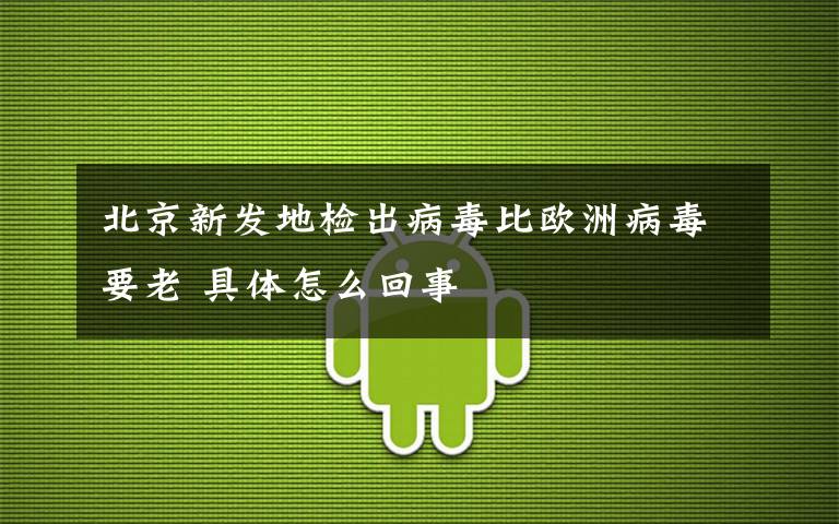 北京新发地检出病毒比欧洲病毒要老 具体怎么回事