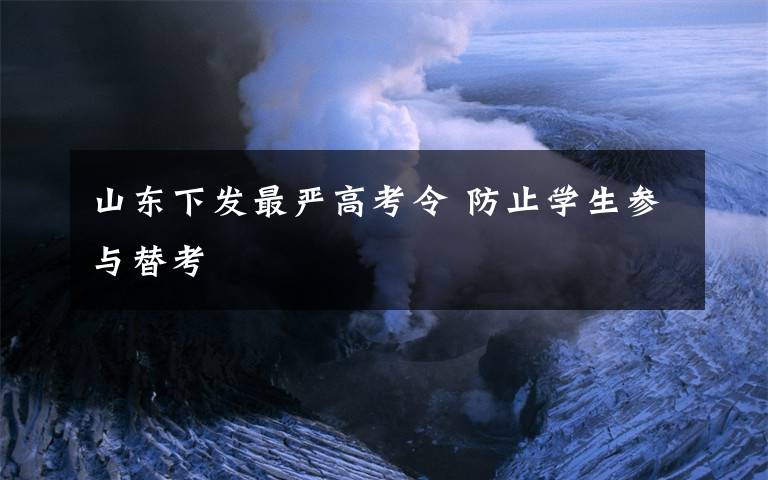 山东下发最严高考令 防止学生参与替考