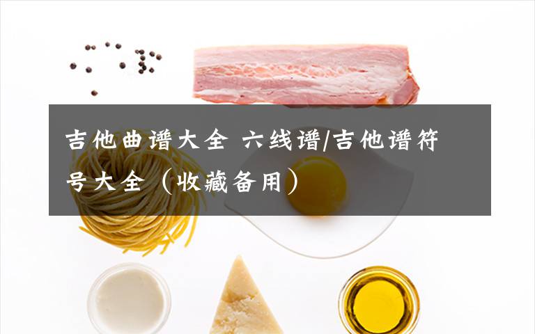 吉他曲谱大全 六线谱/吉他谱符号大全（收藏备用）