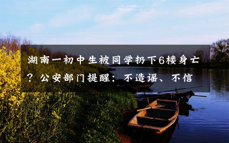 湖南一初中生被同学扔下6楼身亡?公安部门提醒:不造谣、不信谣、不传谣 过程真相详细揭秘!