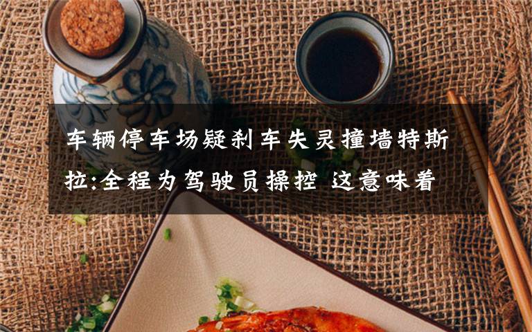 车辆停车场疑刹车失灵撞墙特斯拉:全程为驾驶员操控 这意味着什么?