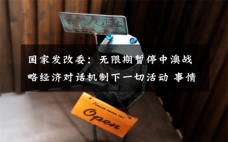 国家发改委:无限期暂停中澳战略经济对话机制下一切活动 事情的详情始末是怎么样了!