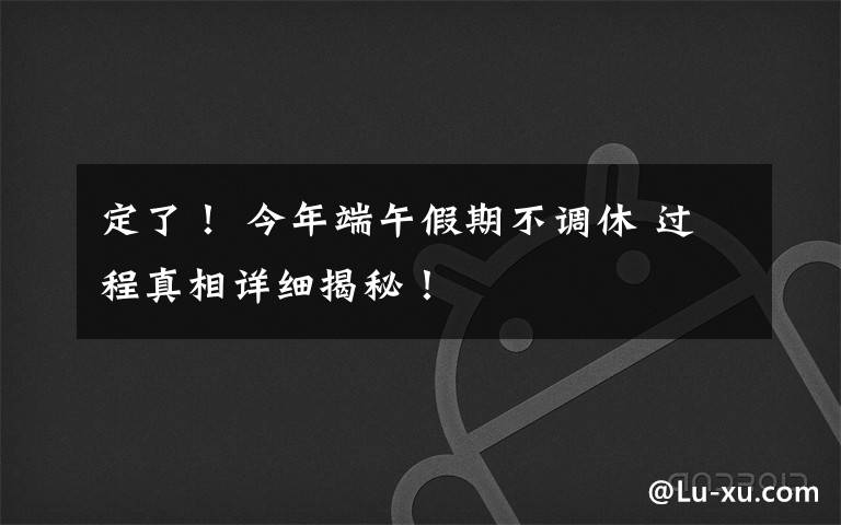 定了！ 今年端午假期不调休 过程真相详细揭秘！