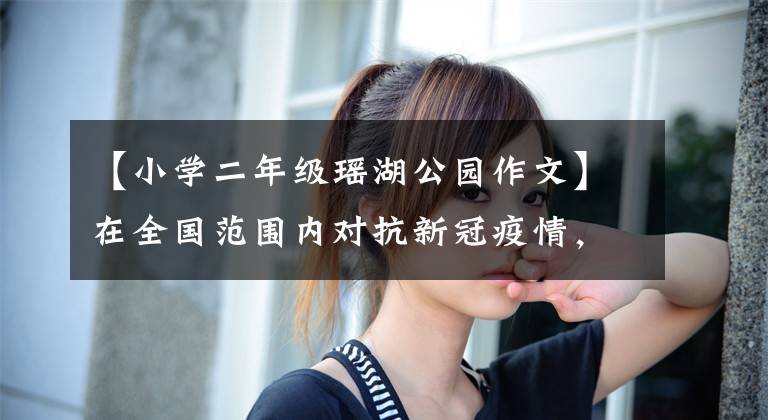【小学二年级瑶湖公园作文】在全国范围内对抗新冠疫情,先进集体和先进个人到江西工务人员那里宣传。