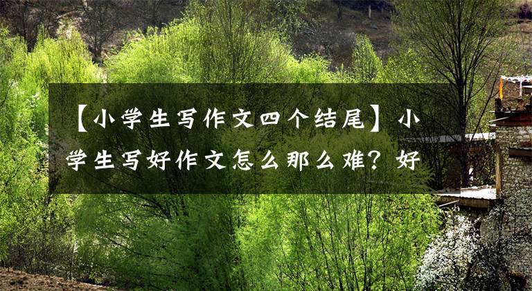 【小学生写作文四个结尾】小学生写好作文怎么那么难？好的开始好的结束《家庭生活一》