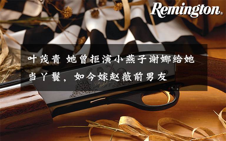 叶茂青 她曾拒演小燕子谢娜给她当丫鬟,如今嫁赵薇前男友