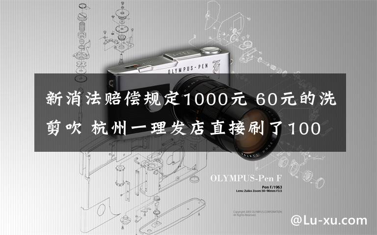 新消法赔偿规定1000元 60元的洗剪吹 杭州一理发店直接刷了1000元？