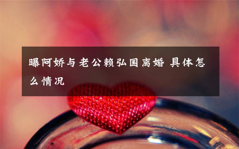 曝阿娇与老公赖弘国离婚 具体怎么情况