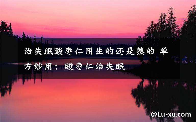 治失眠酸枣仁用生的还是熟的 单方妙用：酸枣仁治失眠