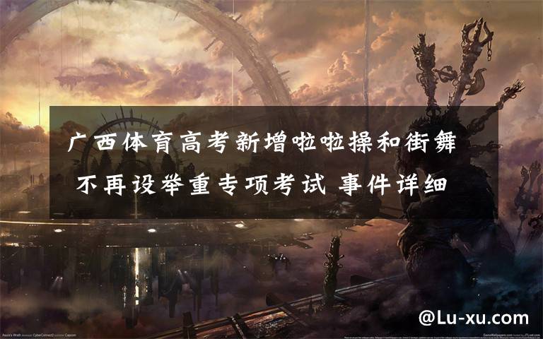 广西体育高考新增啦啦操和街舞 不再设举重专项考试 事件详细经过!