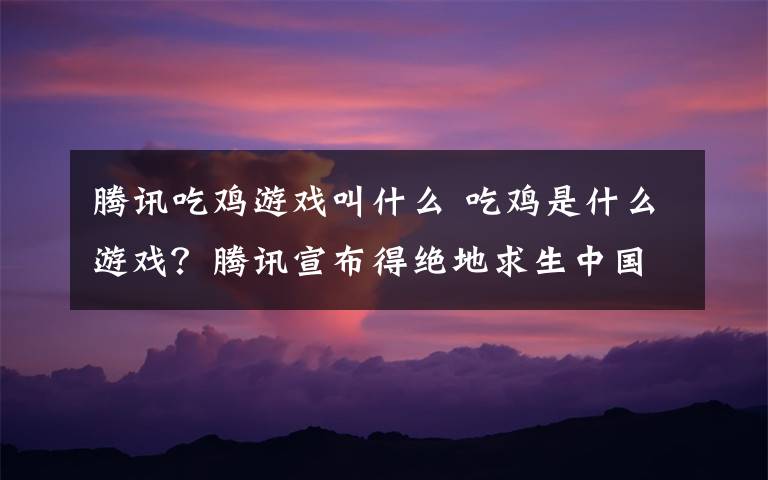 腾讯吃鸡游戏叫什么 吃鸡是什么游戏?腾讯宣布得绝地求生中国版权