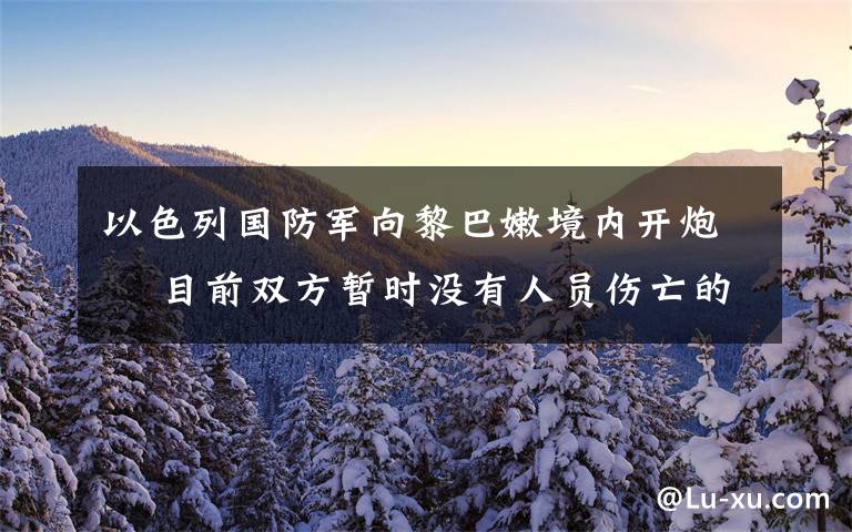 以色列国防军向黎巴嫩境内开炮  目前双方暂时没有人员伤亡的报道 到底是什么状况?