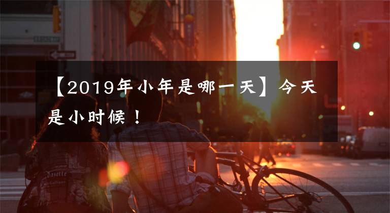 【2019年小年是哪一天】今天是小时候!