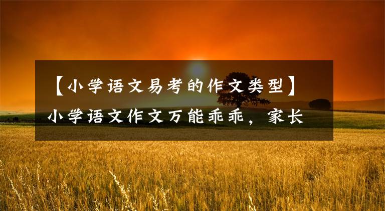 【小学语文易考的作文类型】小学语文作文万能乖乖,家长要尽快替孩子准备一份,学会应用,才能提高分数