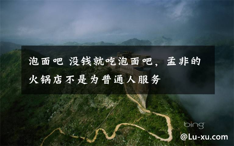 泡面吧 没钱就吃泡面吧,孟非的火锅店不是为普通人服务
